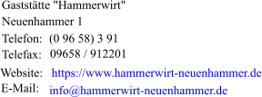 Gaststätte "Hammerwirt"                  Neuenhammer 1 Telefon:  (0 96 58) 3 91 Telefax:  09658 / 912201 Website: https://www.hammerwirt-neuenhammer.de E-Mail:  info@hammerwirt-neuenhammer.de